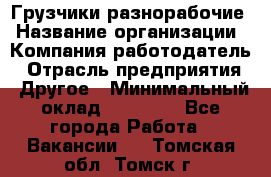 Грузчики-разнорабочие › Название организации ­ Компания-работодатель › Отрасль предприятия ­ Другое › Минимальный оклад ­ 15 000 - Все города Работа » Вакансии   . Томская обл.,Томск г.